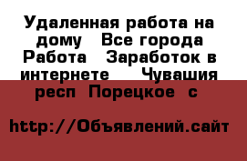 Удаленная работа на дому - Все города Работа » Заработок в интернете   . Чувашия респ.,Порецкое. с.